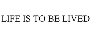 LIFE IS TO BE LIVED