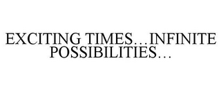 EXCITING TIMES...INFINITE POSSIBILITIES...