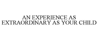 AN EXPERIENCE AS EXTRAORDINARY AS YOUR CHILD