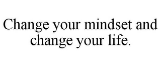 CHANGE YOUR MINDSET AND CHANGE YOUR LIFE.