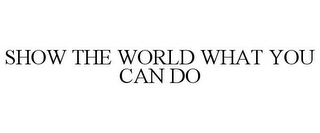 SHOW THE WORLD WHAT YOU CAN DO