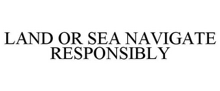 LAND OR SEA NAVIGATE RESPONSIBLY