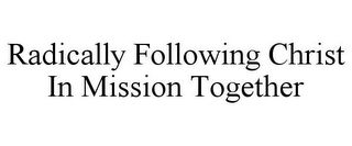 RADICALLY FOLLOWING CHRIST IN MISSION TOGETHER