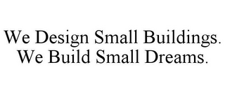 WE DESIGN SMALL BUILDINGS. WE BUILD SMALL DREAMS.