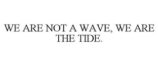 WE ARE NOT A WAVE, WE ARE THE TIDE.