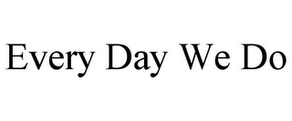 EVERY DAY WE DO