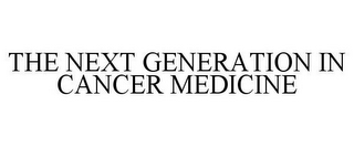 THE NEXT GENERATION IN CANCER MEDICINE