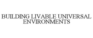 BUILDING LIVABLE UNIVERSAL ENVIRONMENTS