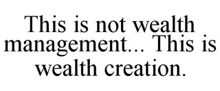 THIS IS NOT WEALTH MANAGEMENT... THIS IS WEALTH CREATION.