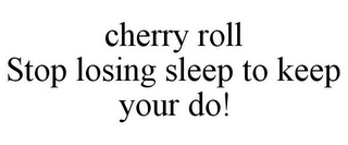 CHERRY ROLL STOP LOSING SLEEP TO KEEP YOUR DO!