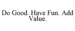 DO GOOD. HAVE FUN. ADD VALUE.