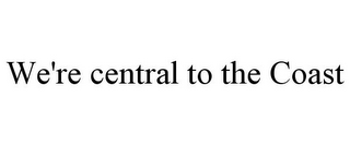 WE'RE CENTRAL TO THE COAST