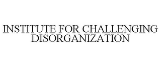 INSTITUTE FOR CHALLENGING DISORGANIZATION