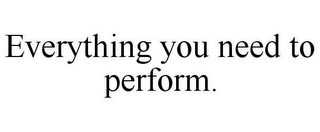 EVERYTHING YOU NEED TO PERFORM.