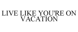 LIVE LIKE YOU'RE ON VACATION