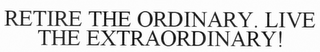 RETIRE THE ORDINARY. LIVE THE EXTRAORDINARY!.