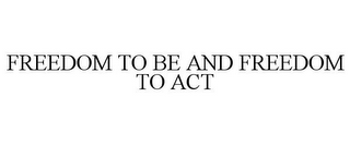 FREEDOM TO BE AND FREEDOM TO ACT