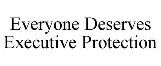 EVERYONE DESERVES EXECUTIVE PROTECTION