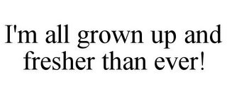 I'M ALL GROWN UP AND FRESHER THAN EVER!