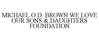 MICHAEL O.D. BROWN WE LOVE OUR SONS & DAUGHTERS FOUNDATION