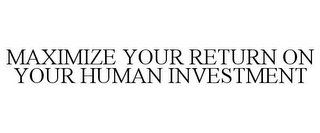 MAXIMIZE YOUR RETURN ON YOUR HUMAN INVESTMENT