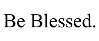 BE BLESSED.