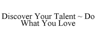 DISCOVER YOUR TALENT ~ DO WHAT YOU LOVE