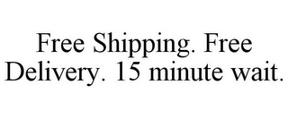 FREE SHIPPING. FREE DELIVERY. 15 MINUTE WAIT.