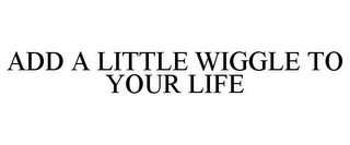 ADD A LITTLE WIGGLE TO YOUR LIFE