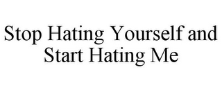 STOP HATING YOURSELF AND START HATING ME