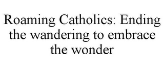 ROAMING CATHOLICS: ENDING THE WANDERING TO EMBRACE THE WONDER