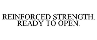 REINFORCED STRENGTH. READY TO OPEN.