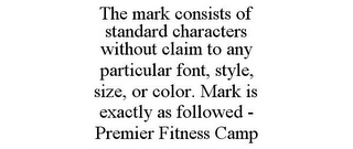 THE MARK CONSISTS OF STANDARD CHARACTERS WITHOUT CLAIM TO ANY PARTICULAR FONT, STYLE, SIZE, OR COLOR. MARK IS EXACTLY AS FOLLOWED - PREMIER FITNESS CAMP