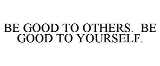 BE GOOD TO OTHERS. BE GOOD TO YOURSELF.