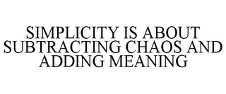 SIMPLICITY IS ABOUT SUBTRACTING CHAOS AND ADDING MEANING