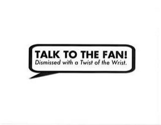 TALK TO THE FAN! DISMISSED WITH A TWIST OF THE WRIST