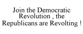 JOIN THE DEMOCRATIC REVOLUTION , THE REPUBLICANS ARE REVOLTING !