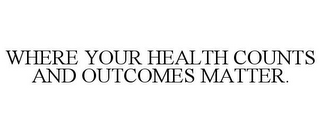 WHERE YOUR HEALTH COUNTS AND OUTCOMES MATTER.