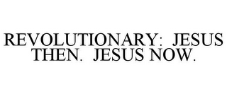 REVOLUTIONARY: JESUS THEN. JESUS NOW.