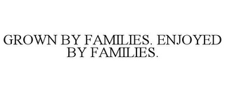 GROWN BY FAMILIES. ENJOYED BY FAMILIES.