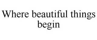 WHERE BEAUTIFUL THINGS BEGIN