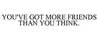 YOU'VE GOT MORE FRIENDS THAN YOU THINK.