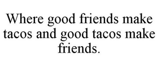 WHERE GOOD FRIENDS MAKE TACOS AND GOOD TACOS MAKE FRIENDS.