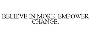 BELIEVE IN MORE. EMPOWER CHANGE.