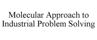 MOLECULAR APPROACH TO INDUSTRIAL PROBLEM SOLVING