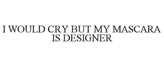 I WOULD CRY BUT MY MASCARA IS DESIGNER