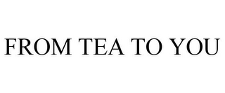 FROM TEA TO YOU