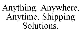 ANYTHING. ANYWHERE. ANYTIME. SHIPPING SOLUTIONS.