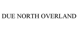 DUE NORTH OVERLAND