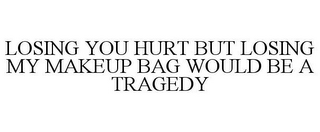 LOSING YOU HURT BUT LOSING MY MAKEUP BAG WOULD BE A TRAGEDY